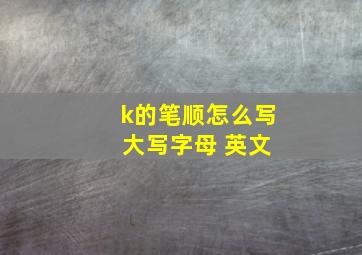 k的笔顺怎么写 大写字母 英文